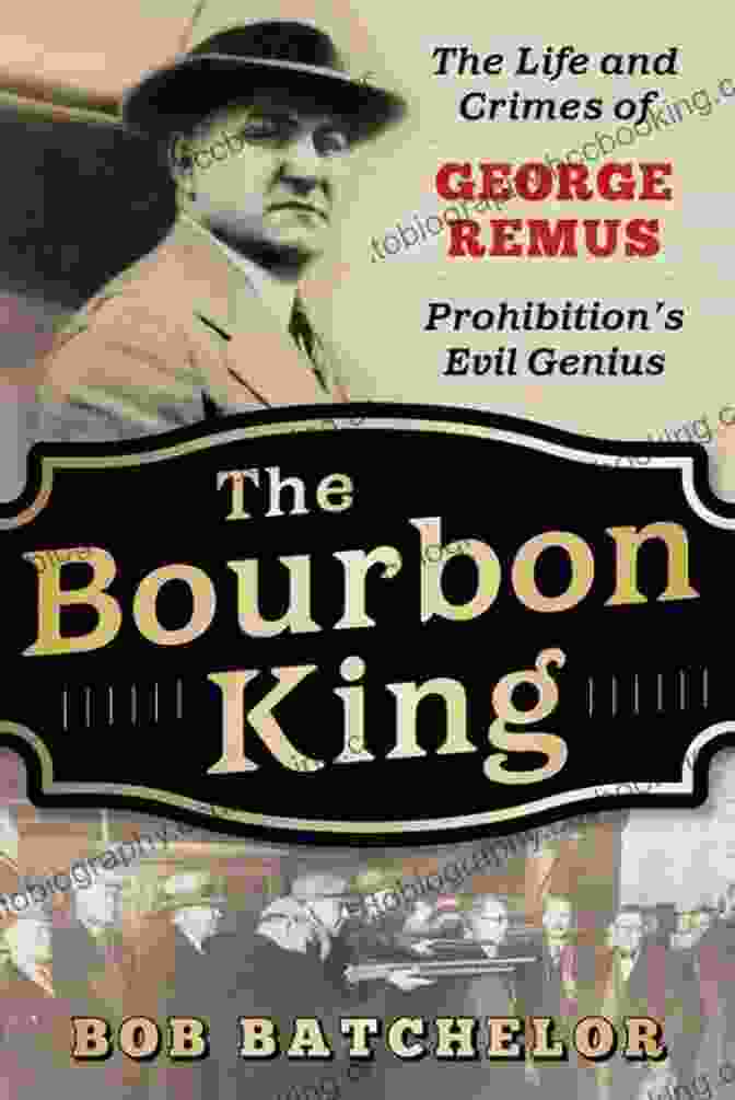 The Life And Crimes Of George Remus: Prohibition Evil Genius The Bourbon King: The Life And Crimes Of George Remus Prohibition S Evil Genius