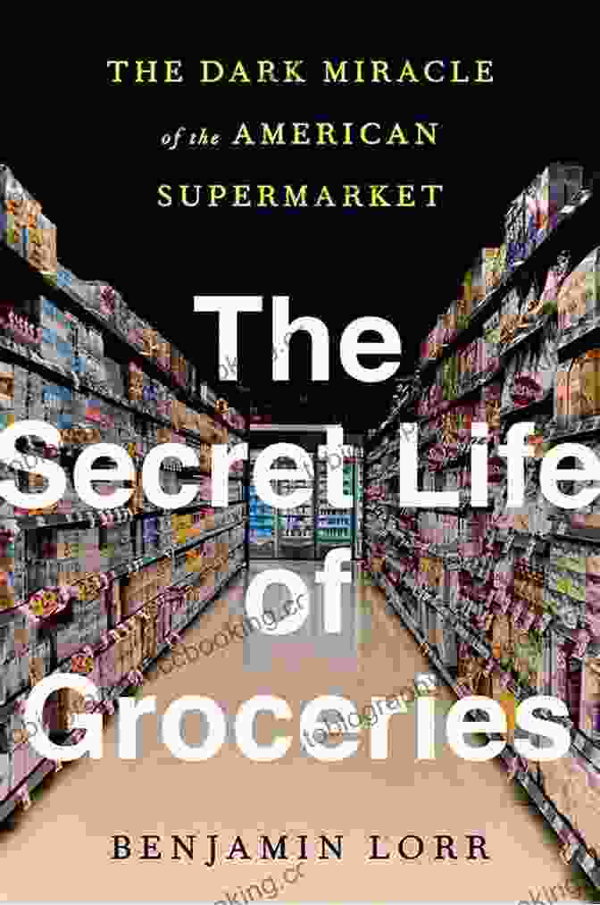 The Secret Life Of Groceries By Benjamin Lorr The Secret Life Of Groceries: The Dark Miracle Of The American Supermarket