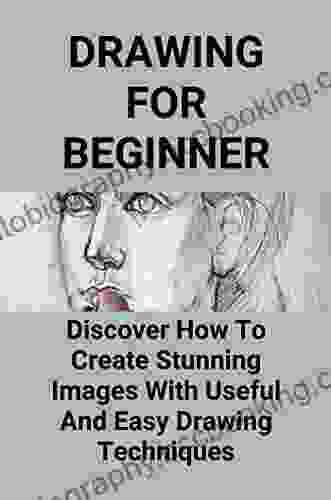 Drawing For Beginner: Discover How To Create Stunning Images With Useful And Easy Drawing Techniques