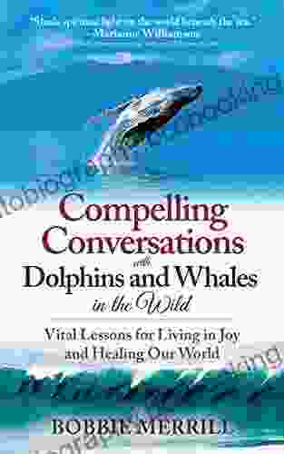 Compelling Conversations With Dolphins And Whales In The Wild: Vital Lessons For Living In Joy And Healing Our World