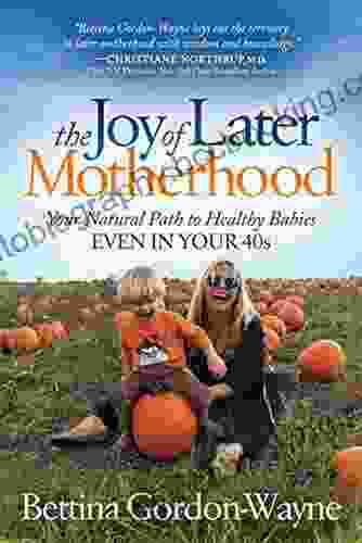 The Joy Of Later Motherhood: Your Natural Path To Healthy Babies Even In Your 40s