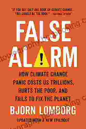 False Alarm: How Climate Change Panic Costs Us Trillions Hurts The Poor And Fails To Fix The Planet