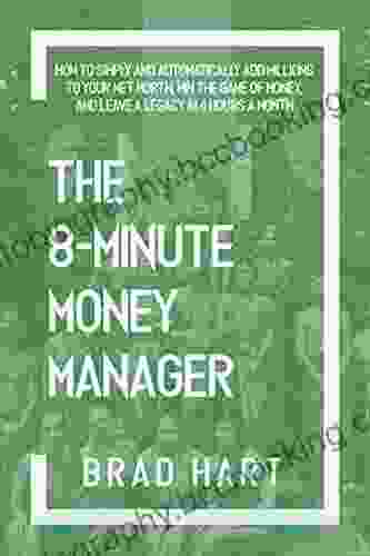 The 8 Minute Money Manager: How To Simply And Automatically Add Millions To Your Net Worth Win The Game Of Money And Leave A Legacy In 4 Hours A Month