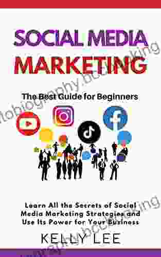 SOCIAL MEDIA MARKETING The Best Guide For Beginners: Learn All The Secrets Of Social Media Marketing Strategies And Use Its Power For Your Business