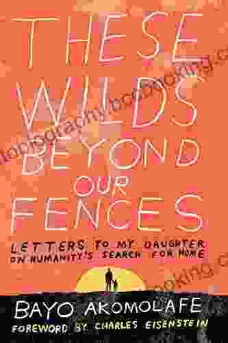 These Wilds Beyond Our Fences: Letters To My Daughter On Humanity S Search For Home