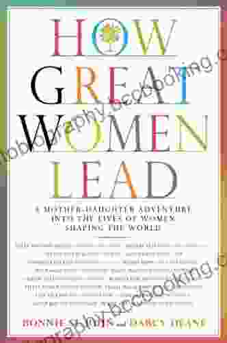 How Great Women Lead: A Mother Daughter Adventure Into The Lives Of Women Shaping The World