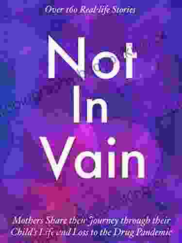Not In Vain: Mothers Share Their Journey Through Their Child S Life And Loss To The Drug Pandemic Over 160 Real Life Stories
