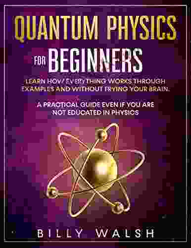 Quantum Physics For Beginners: Learn How Everything Works Through Examples And Without Frying Your Brain A Practical Guide Even If You Are Not Educated In Physics + 10 Examples In Everyday Life