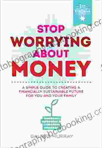 Stop Worrying About Money: A Simple Guide To Creating A Financially Sustainable Future For You And Your Family