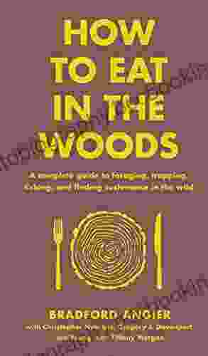 How To Eat In The Woods: A Complete Guide To Foraging Trapping Fishing And Finding Sustenance In The Wild