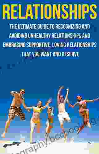 Relationships: The Ultimate Guide To Recognizing And Avoiding Unhealthy Relationships And Embracing Supportive Loving Relationships That You Want And Loving Relationships Relationships)