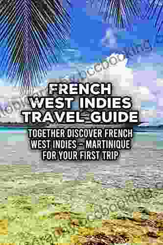 French West Indies Travel Guide: Together Discover French West Indies Martinique For Your First Trip