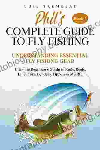 Phil S Complete Guide To Fly Fishing : Understanding Essential Fly Fishing Gear Ultimate Beginner S Guide To Rods Reels Line Flies Leaders Tippets MORE