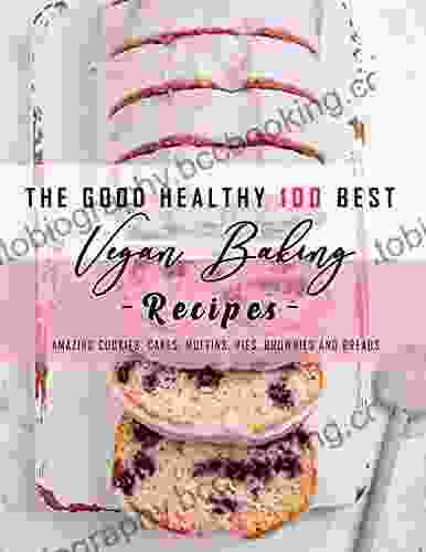 The Good Healthy 100 Best Vegan Baking Recipes: Amazing Cookies Cakes Muffins Pies Brownies And Breads