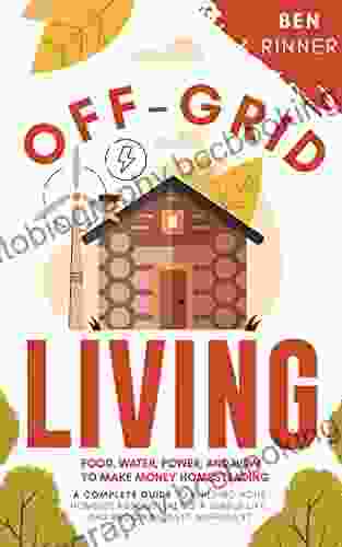 Off Grid Living: Food Water Power And How To Make Money Homesteading A Complete Guide To Building Your Homestead Cultivating A Simple Life And Becoming Self Sufficient