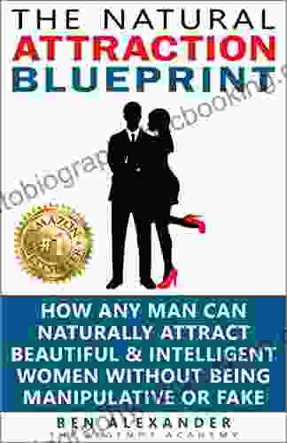 The Natural Attraction Blueprint: How Any Man Can Naturally Attract Beautiful Intelligent Women Without Being Manipulative Or Fake