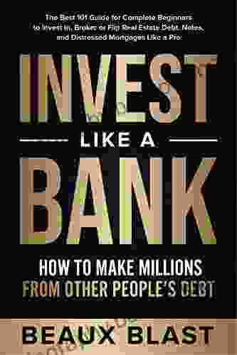 Invest Like A Bank: How To Make Millions From Other People S Debt : The Best 101 Guide For Complete Beginners To Invest In Broker Or Flip Real Estate Debt Notes And Distressed Mortgages Like A Pro