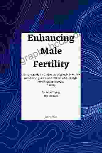 Enhancing Male Fertility: An Ultimate Guide On Understanding Male Infertility With Bonus Guides On Nutrition And Lifestyle Modification To Boost Fertility For Men Trying To Conceive