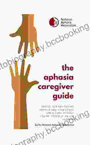 The Aphasia Caregiver Guide: Advice For Navigating Aphasia And Your Love One S Care Without Losing Yourself On The Journey
